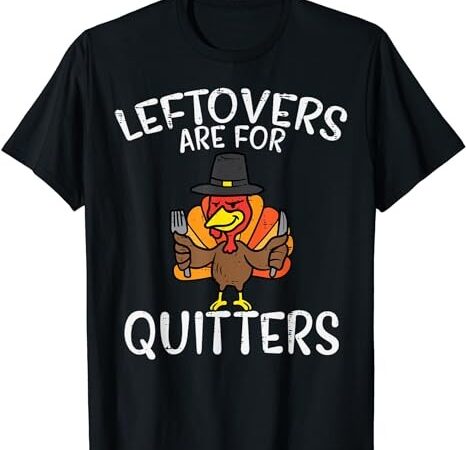 Leftovers are for quitters funny thanksgiving men women kids t-shirt