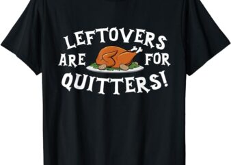 Leftovers Are For Quitters T-Shirt – Thanksgiving Turkey Tee