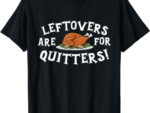 Leftovers are for quitters t-shirt – thanksgiving turkey tee