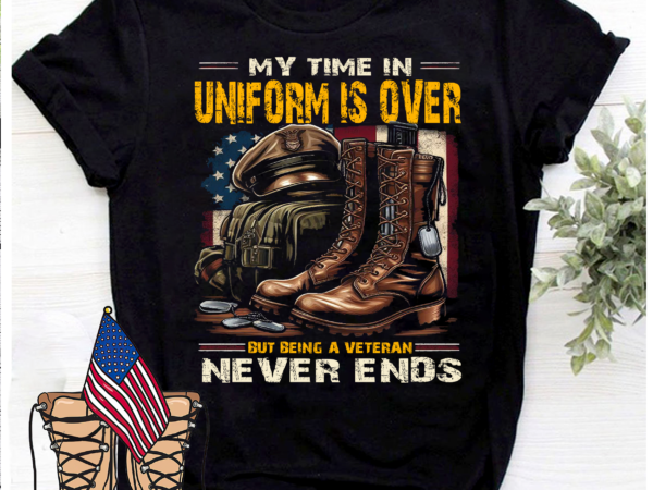 My time in uniform is over but being a veteran never end 2, gift for veteran, thank you veterans shirt, veteran life shirt png file t shirt designs for sale