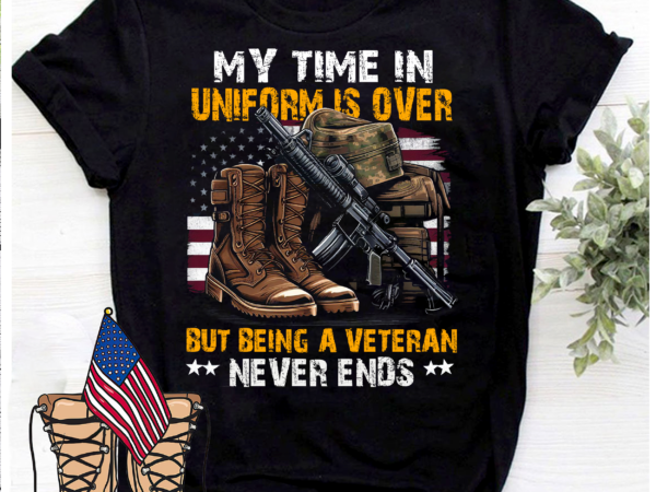 My time in uniform is over but being a veteran never end, memorial day shirt, veteran day shirt, gift for veteran, thank you veterans shirt, veteran life shirt png file t shirt designs for sale