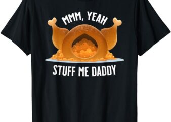 Mmm, Yeah Stuff Me Daddy- Sexy Funny Thanksgiving Turkey T-Shirt