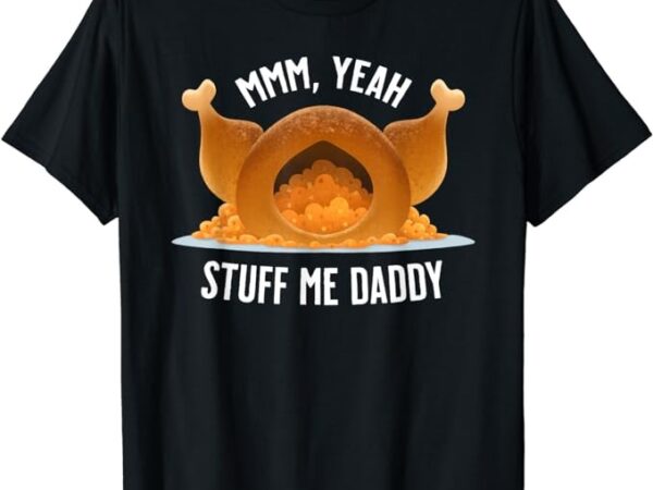 Mmm, yeah stuff me daddy- sexy funny thanksgiving turkey t-shirt