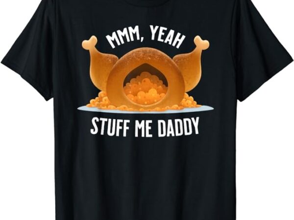 Mmm, yeah stuff me daddy- sexy funny thanksgiving turkey t-shirt Mmm, yeah stuff me daddy- sexy funny thanksgiving turkey t-shirt