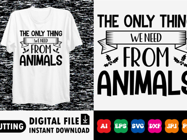 The only thing weneed from animals shirt print template t shirt designs for sale