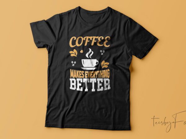 Coffee makes everything better | t-shirt design for sale