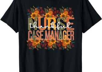 Thankful Nurse Case Manager Thanksgiving Case Management T-Shirt T-Shirt PNG File