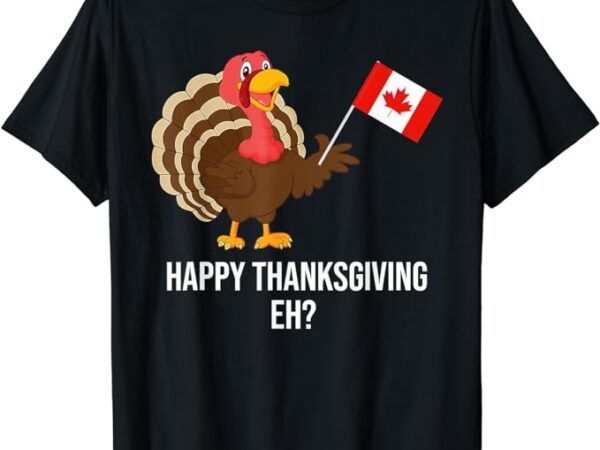 Turkey canadian thanksgiving apparel happy thanksgiving eh t-shirt Turkey canadian thanksgiving apparel happy thanksgiving eh t-shirt
