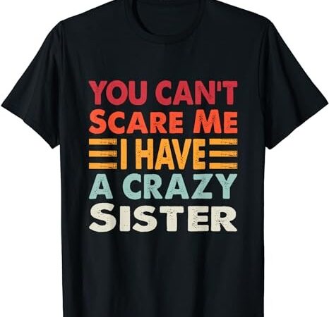You can’t scare me i have a crazy sister funny brothers gift t-shirt