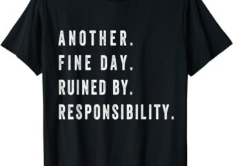 Another Fine Day Ruined By Responsibility Funny T-Shirt