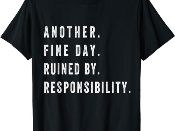 Another fine day ruined by responsibility funny t-shirt