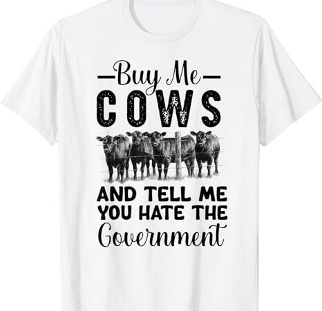 Buy me cows and tell me you hate the government t-shirt
