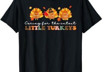Caring For The Cutest Turkeys Mother Baby Nurse Thanksgiving T-Shirt