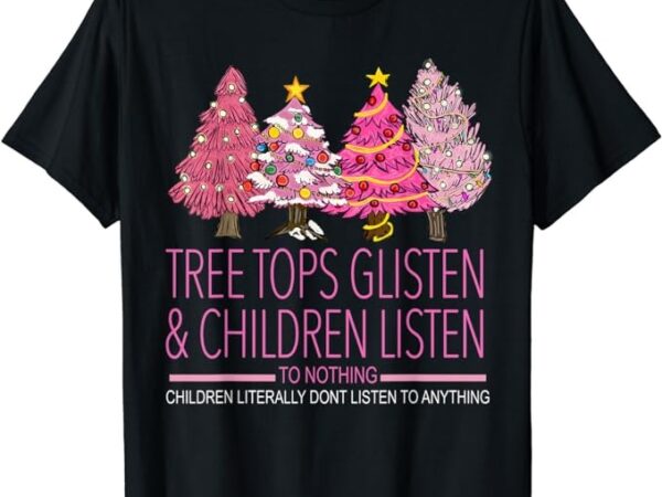 Christmas tree tops glisten and children listen to nothing t-shirt