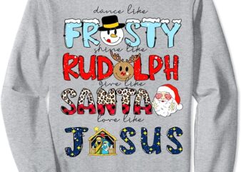 Dance Like Frosty Shine Rudolph Give Santa Love Like Jesus Sweatshirt