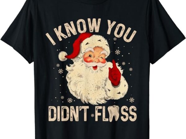 Dentist dental christmas funny santa i know you didn’t floss t-shirt