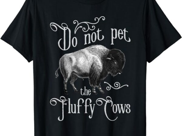 Do not pet the fluffy cows – bison buffalo lover wildlife t-shirt