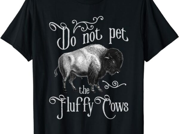 Do not pet the fluffy cows – bison buffalo lover wildlife t-shirt Do not pet the fluffy cows – bison buffalo lover wildlife t-shirt