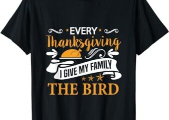 Every Thanksgiving I Give My Family The Bird Funny Turkey T-Shirt