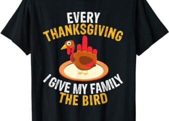 Every Thanksgiving I Give My Family the Bird a Funny Turkey T-Shirt