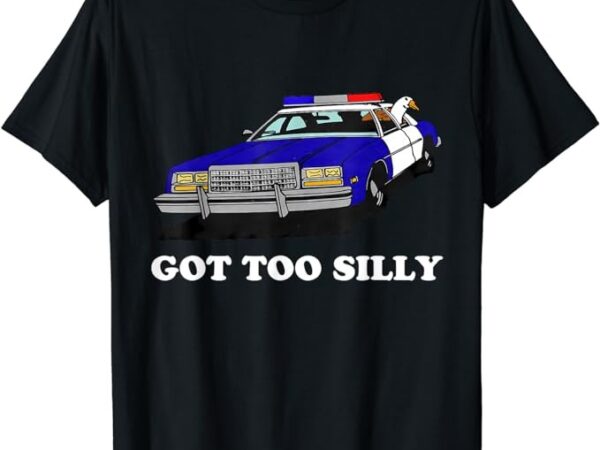 Funny got too silly goose apparel t-shirt