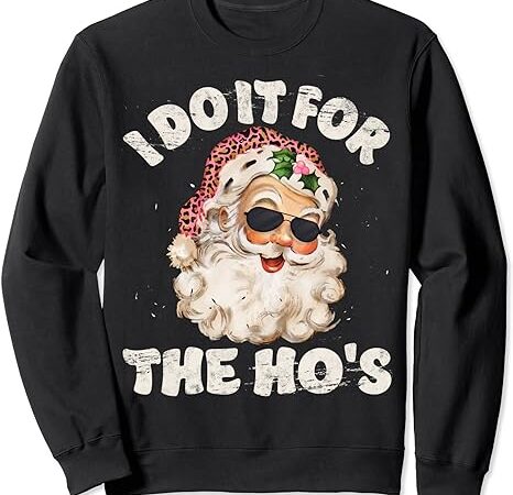 Funny inappropriate christmas santa i do it for the ho’s sweatshirt Funny inappropriate christmas santa i do it for the ho’s sweatshirt