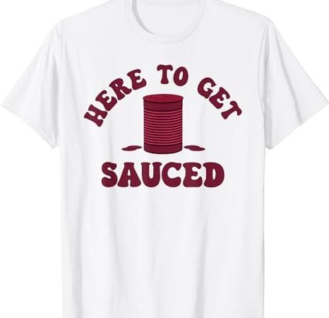 Here to get sauced funny cranberry sauce thanksgiving food t-shirt png file