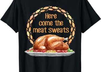 Here come the meat sweats Thanksgiving for Turkey T-Shirt