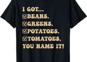 I Got Beans Greens Potatoes Tomatoes You Name It Funny Gag T-Shirt