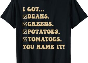 I Got Beans Greens Potatoes Tomatoes You Name It Funny Gag T-Shirt