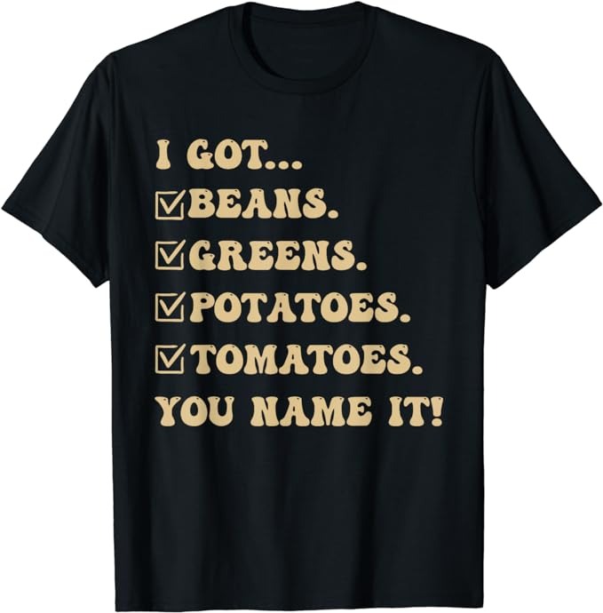 I Got Beans Greens Potatoes Tomatoes You Name It Funny Gag T-Shirt