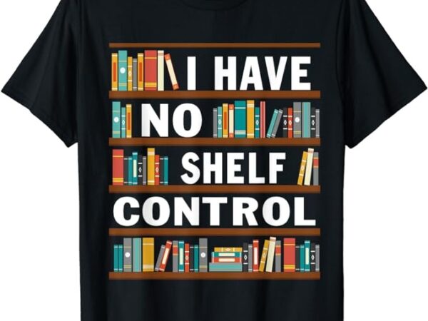 I have no shelf control funny library reading lovers t-shirt I have no shelf control funny library reading lovers t-shirt