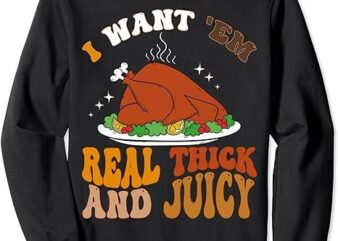 I Want ‘Em Real Thick And Juicy, Inappropriate Thanksgiving Sweatshirt