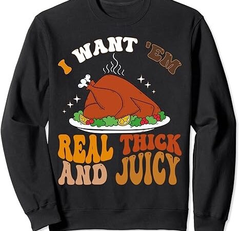 I want ‘em real thick and juicy, inappropriate thanksgiving sweatshirt I want ‘em real thick and juicy, inappropriate thanksgiving sweatshirt