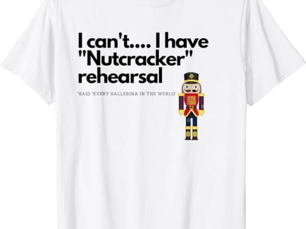 I can’t….i have nutcracker rehearsal t-shirt