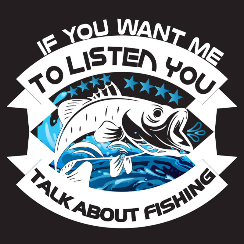 If you want me to listen you talk about fishing