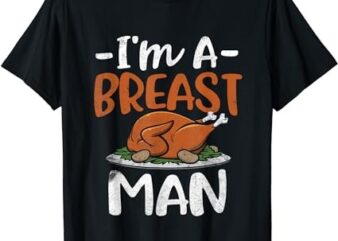 I’m A Breast Man Funny Thanksgiving Gift Turkey Feast T-Shirt