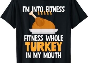 I’m Into Fitness Whole Turkey In My Mouth Thanksgiving Gift T-Shirt