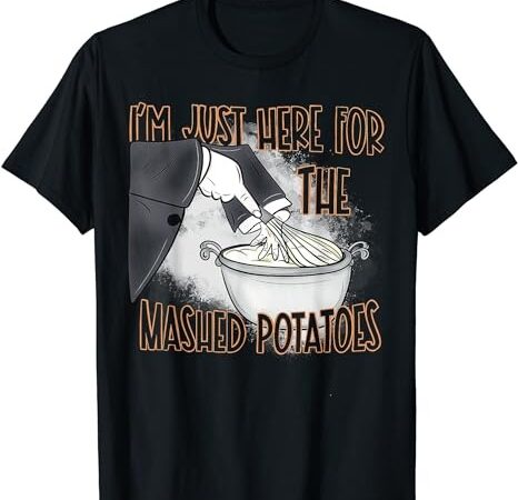 I’m just here for the mash potatoes t-shirt