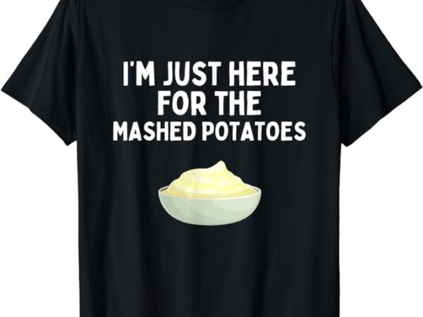 I’m just here for the mashed potatoes funny mashed potatoes t-shirt png file