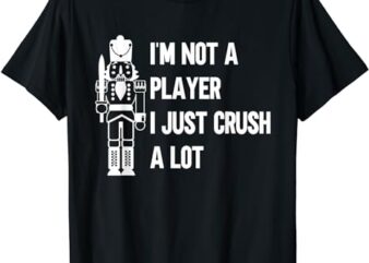 I’m Not a Player I Just Crush A Lot – Nutcracker Christmas T-Shirt