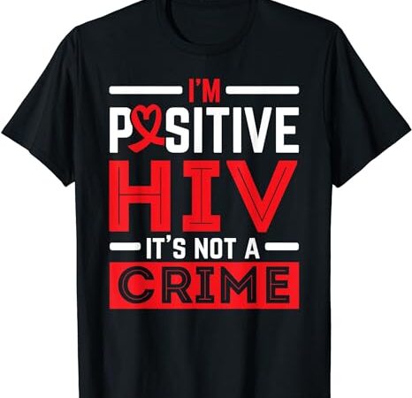 I’m positive hiv it’s not a crime hiv aids awareness t-shirt