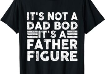 It’s Not A Dad Bod It’s A Father Figure Funny T-Shirt