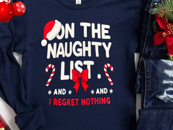 On the naughty list i regret nothing funny christmas t-shirt, funny saying christmas shirt, on the naughty list shirt png file