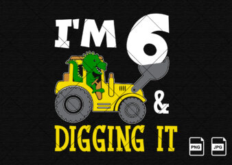 I’m 6 and digging it Happy sixth Birthday construction boy birthday dinosaur truck shirt print template t rex driving vector art