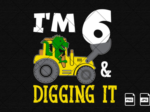 I’m 6 and digging it happy sixth birthday construction boy birthday dinosaur truck shirt print template t rex driving vector art