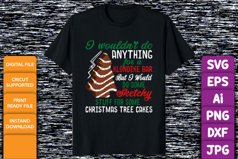 I wouldn’t do anything for a Klondike bar but I would do some sketchy stuff for some Christmas tree cakes Merry Xmas shirt print template