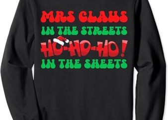 Mrs Claus In The Streets Ho Ho Ho In The Sheets Christmas Sweatshirt