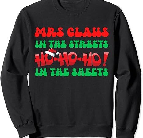 Mrs claus in the streets ho ho ho in the sheets christmas sweatshirt