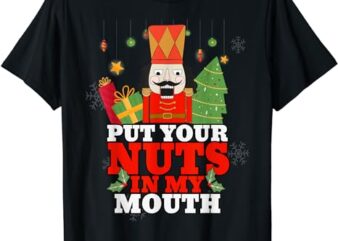 Naughty Nutcracker Put Your Nuts In My Mouth Christmas Funny T-Shirt